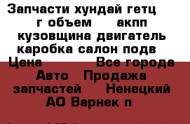 Запчасти хундай гетц 2010г объем 1.6 акпп кузовщина двигатель каробка салон подв › Цена ­ 1 000 - Все города Авто » Продажа запчастей   . Ненецкий АО,Варнек п.